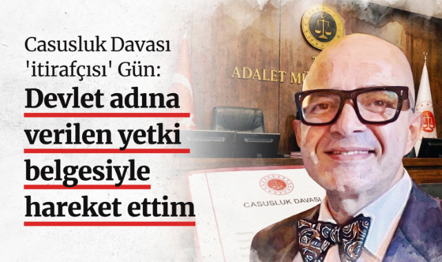 Casusluk Davası 'itirafçısı' Gün: Devlet adına verilen yetki belgesiyle hareket ettim
