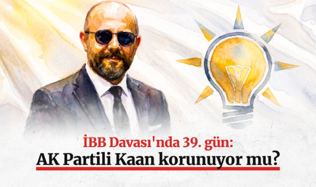 İBB Davası'nda 39. gün: AK Partili Kaan korunuyor mu?