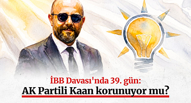 İBB Davası'nda 39. gün: AK Partili Kaan korunuyor mu?