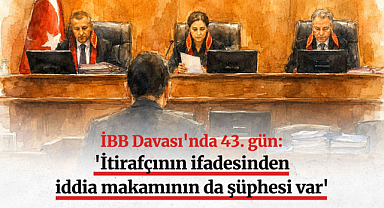 İBB Davası'nda 43. gün: 'İtirafçının ifadesinden iddia makamının da şüphesi var'